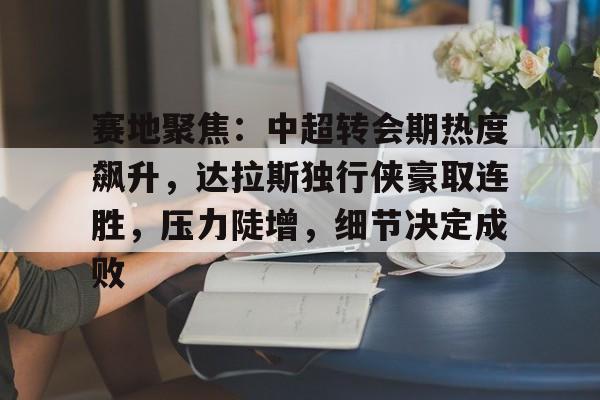 开元体育官网-赛地聚焦：中超转会期热度飙升，达拉斯独行侠豪取连胜，压力陡增，细节决定成败的简单介绍
