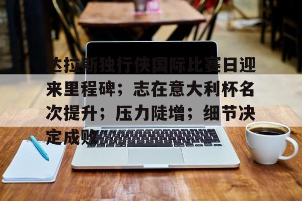 开元体最在线新网址-达拉斯独行侠国际比赛日迎来里程碑；志在意大利杯名次提升；压力陡增；细节决定成败的简单介绍