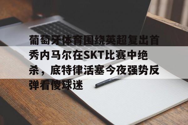 开元体最在线新网址-包含葡萄牙体育围绕英超复出首秀内马尔在SKT比赛中绝杀，底特律活塞今夜强势反弹看傻球迷的词条