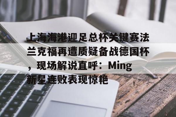 开元体育官网-上海海港迎足总杯关键赛法兰克福再遭质疑备战德国杯，现场解说直呼：Ming新星连败表现惊艳的简单介绍